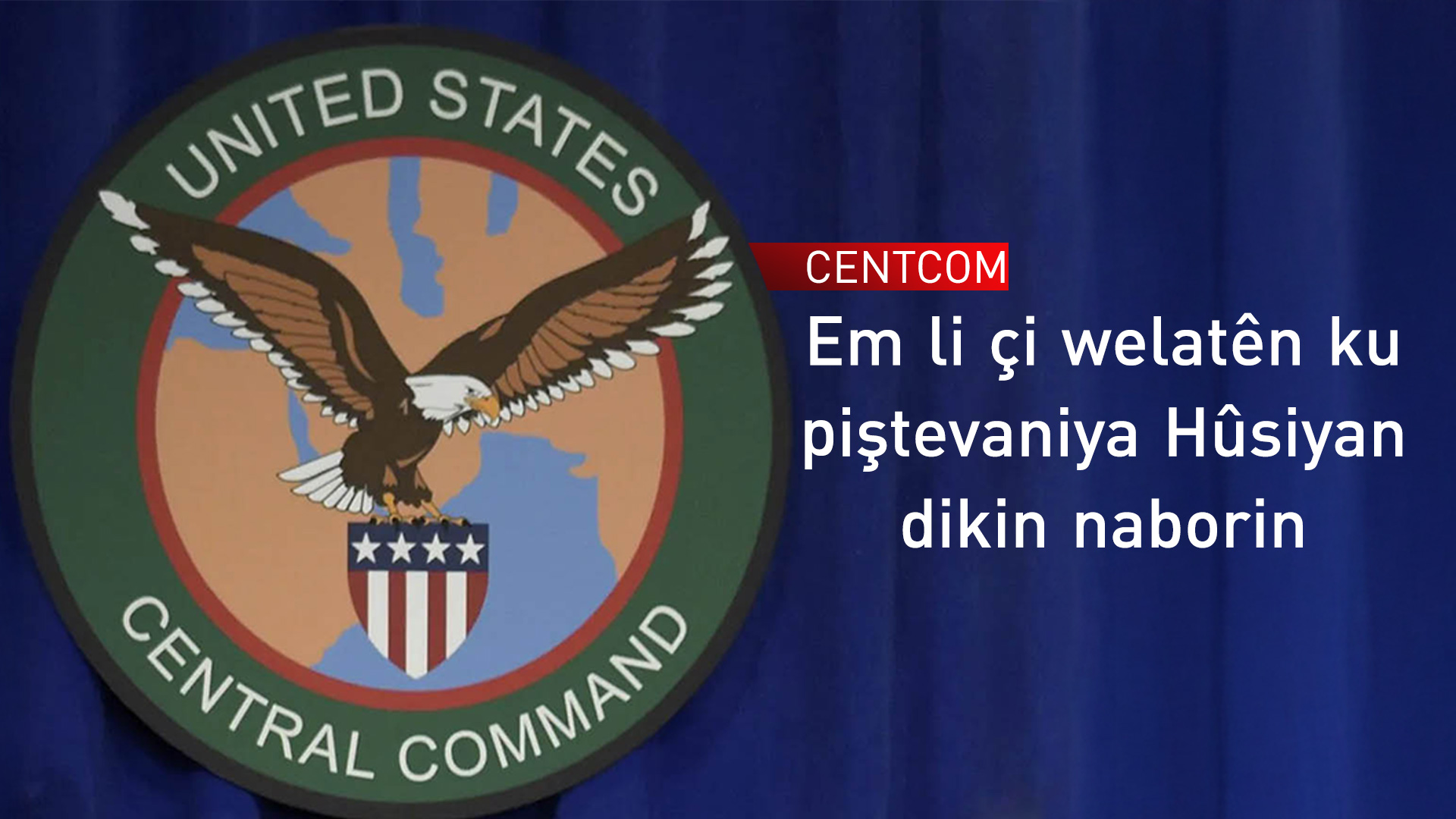 CENTCOM li ser Hûsiyan haydariyê dide welatan