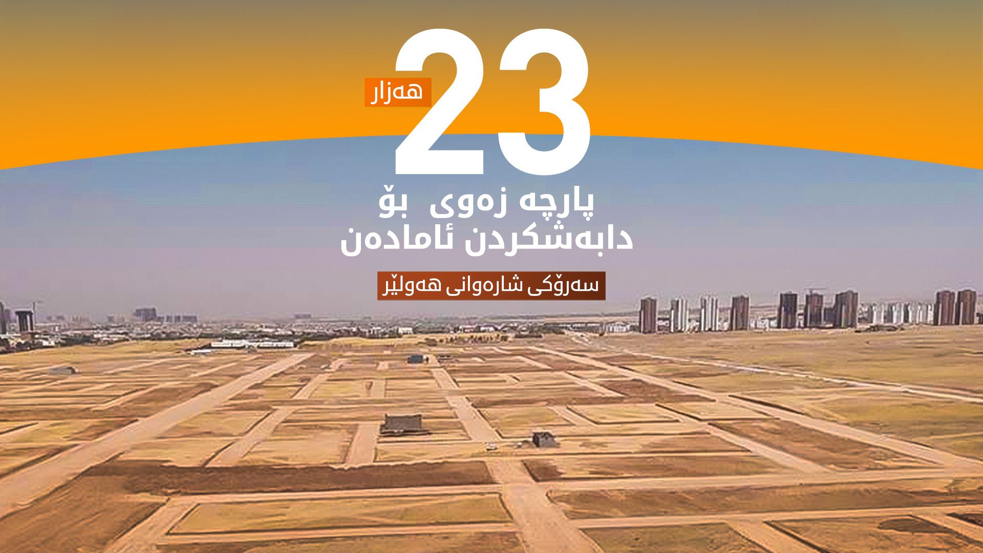 سەرۆکی شارەوانیی هەولێر: 23 هەزار پارچە زەوی بۆ دابەشکردن ئامادەن