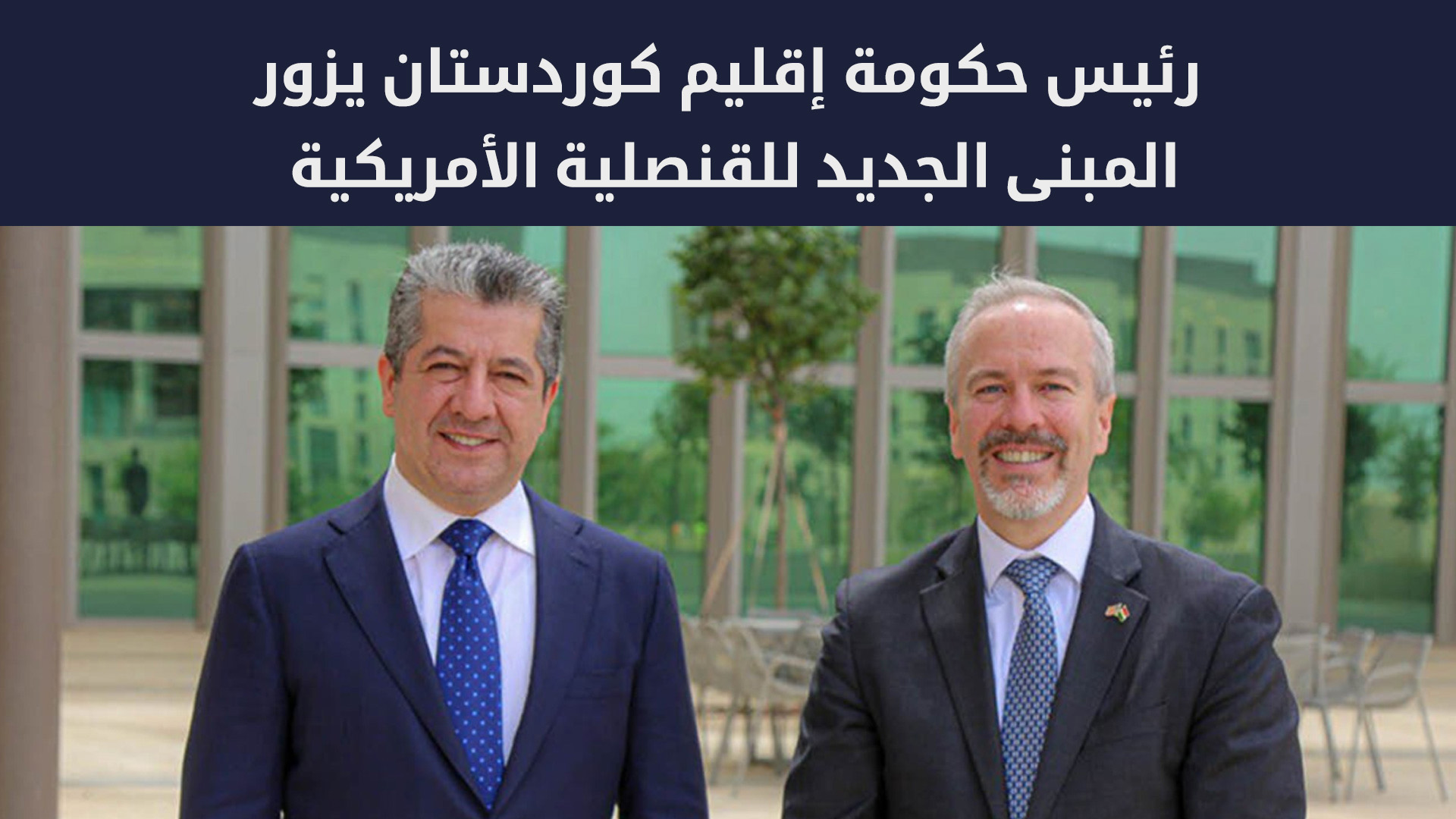 رئيس حكومة إقليم كوردستان يزور المبنى الجديد للقنصلية الأمريكية