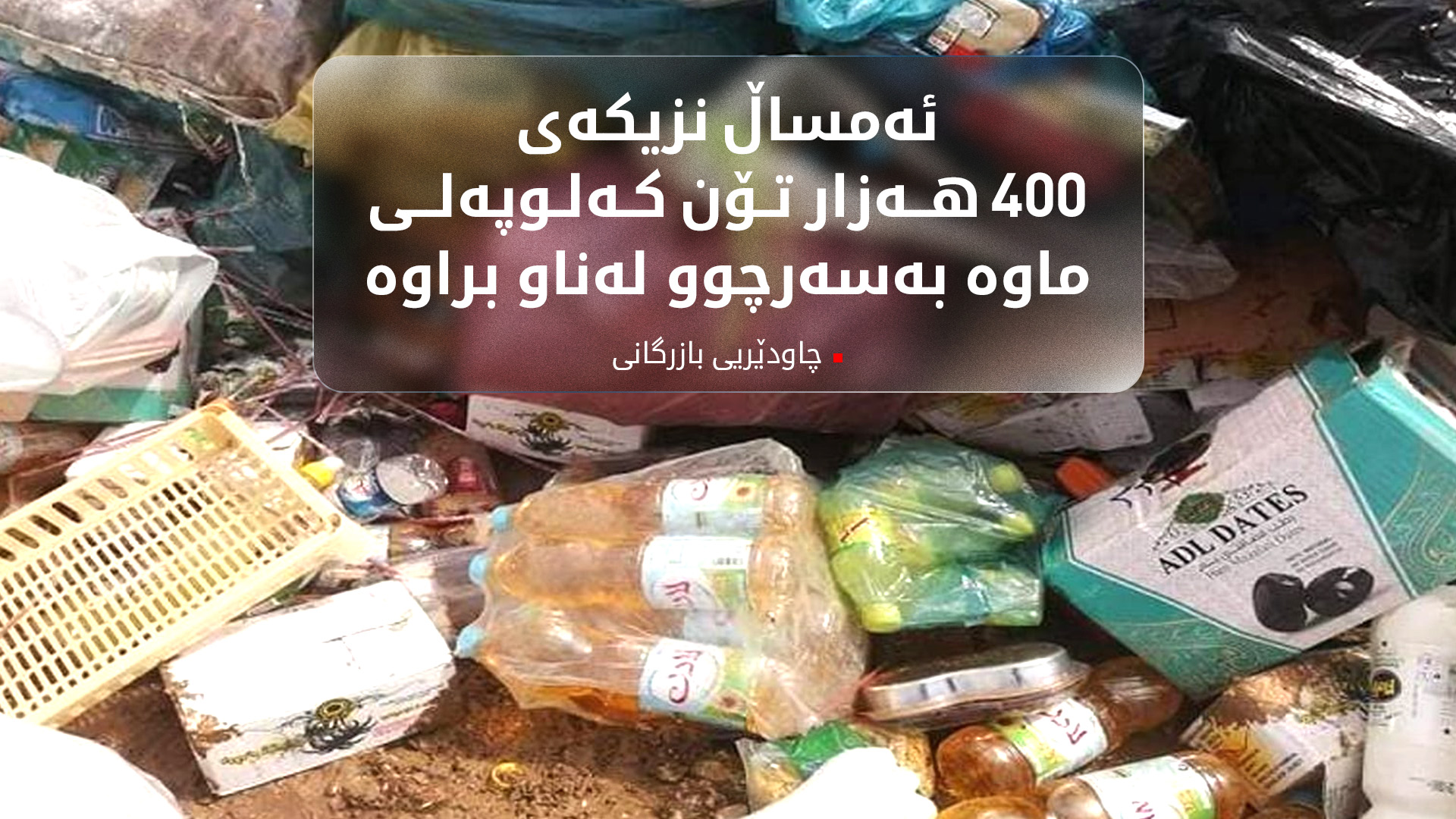 چاودێریی بازرگانی: ئەمساڵ نزیکەی 400 هەزار تۆن  کەلوپەلی ماوە بەسەرچوو لەناو براوە