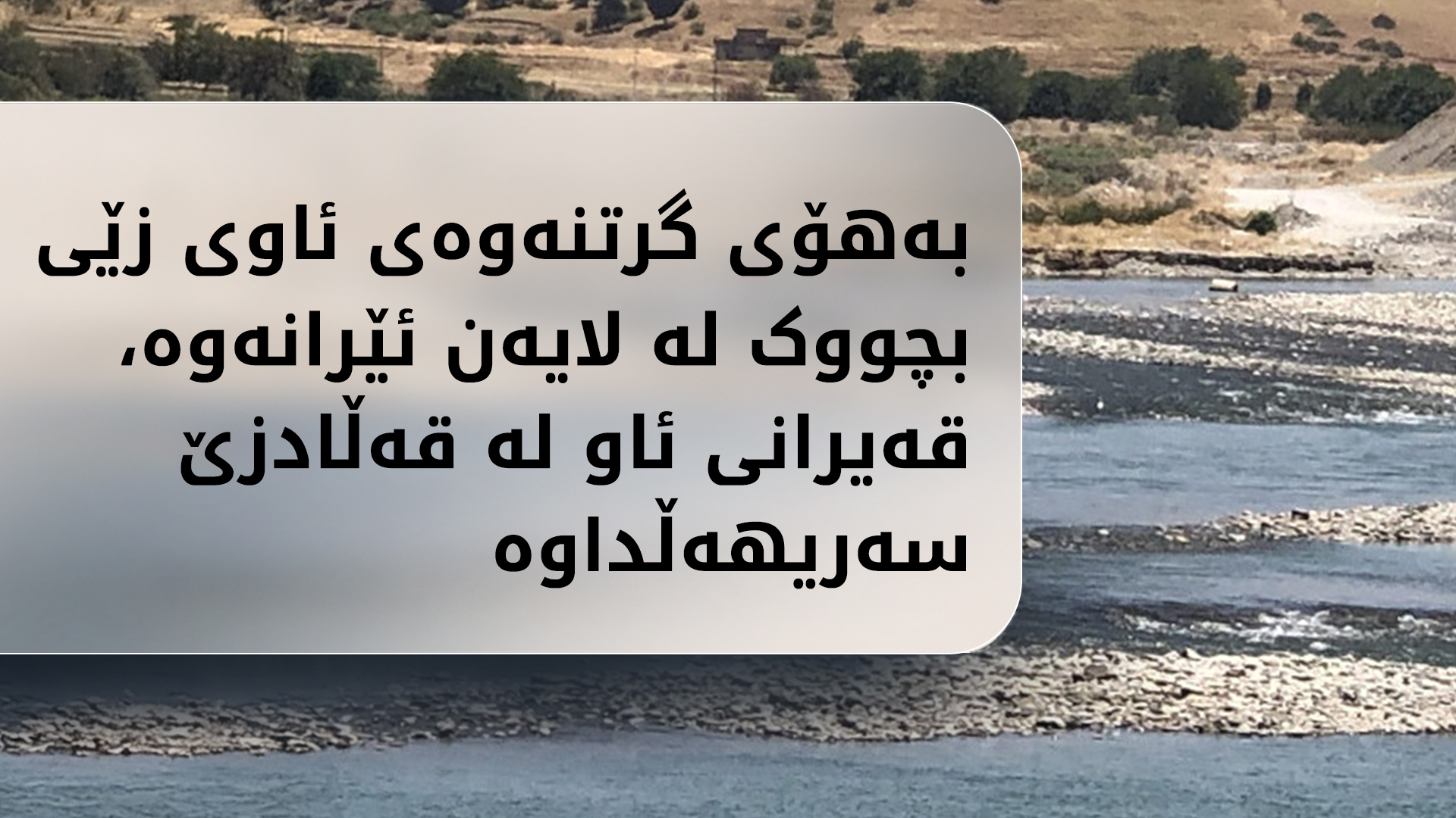 بەهۆی گرتنەوەی ئاوی زێی بچووک لە لایەن ئێرانەوە، قەیرانی ئاو لە قەڵادزێ سەریهەڵداوە