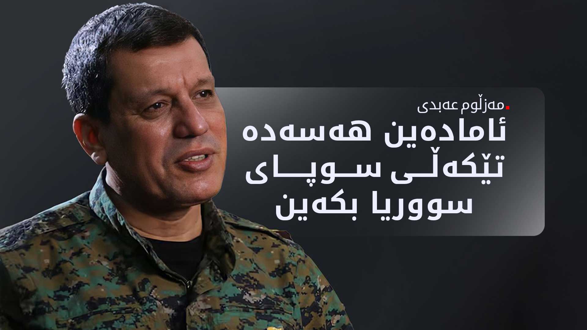 مەزڵووم عەبدی: پابەندین بە خێرا تێکەڵکردنەوەی هێزەکانمان لەگەڵ سوپای سووریا