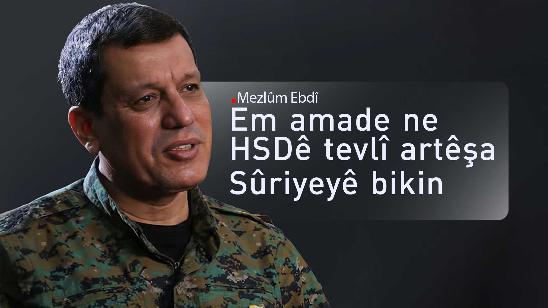 Mezlûm Ebdî: Em ê pêvajoya tevlîbûna HSDê bo nav Artêşa Sûriyeyê bilez bikin