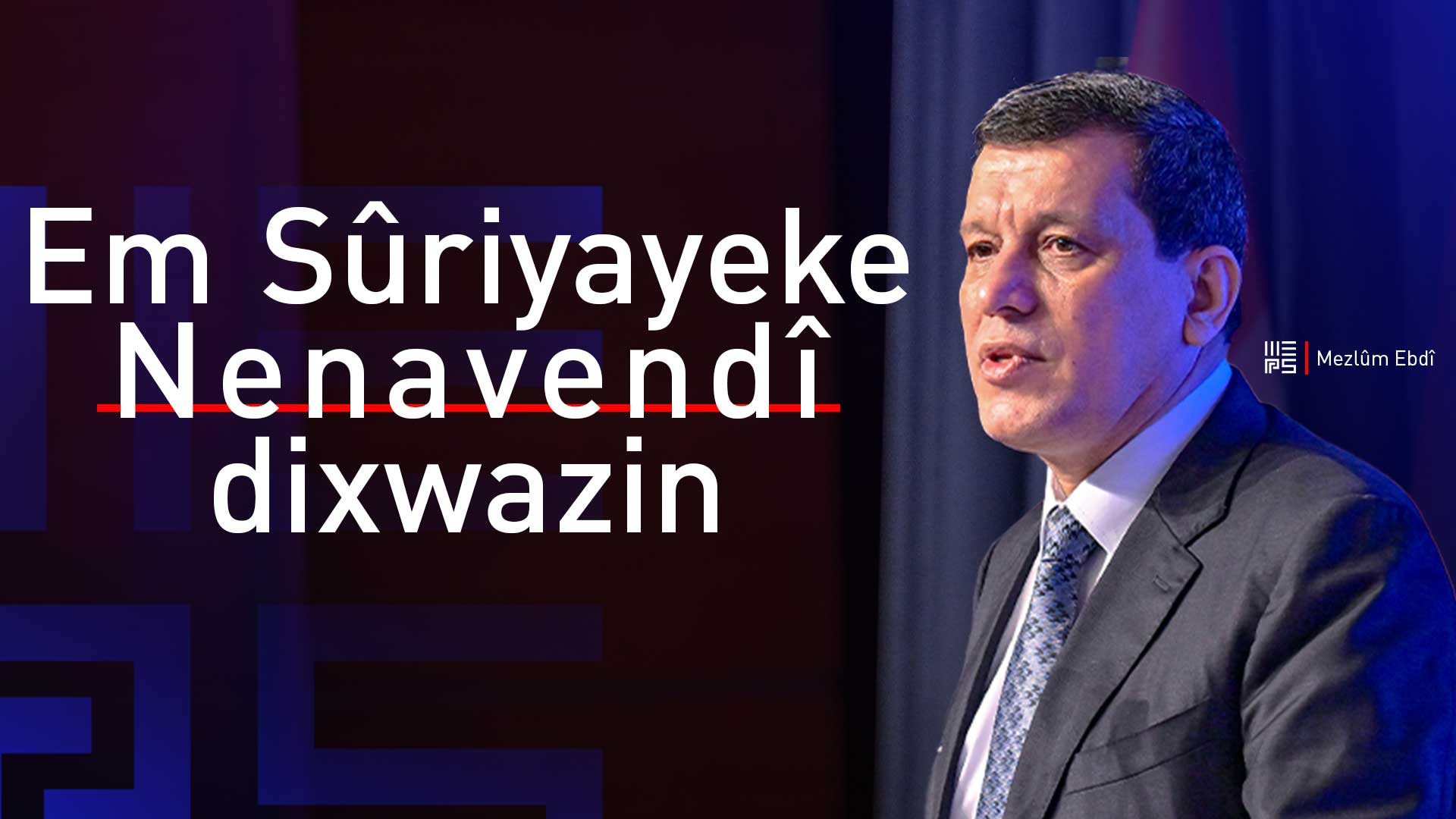 Mezlûm Ebdî ji korbendê MEPSê: Sûriyeya nenavendî rastiyek e ku divê were qebûlkirin