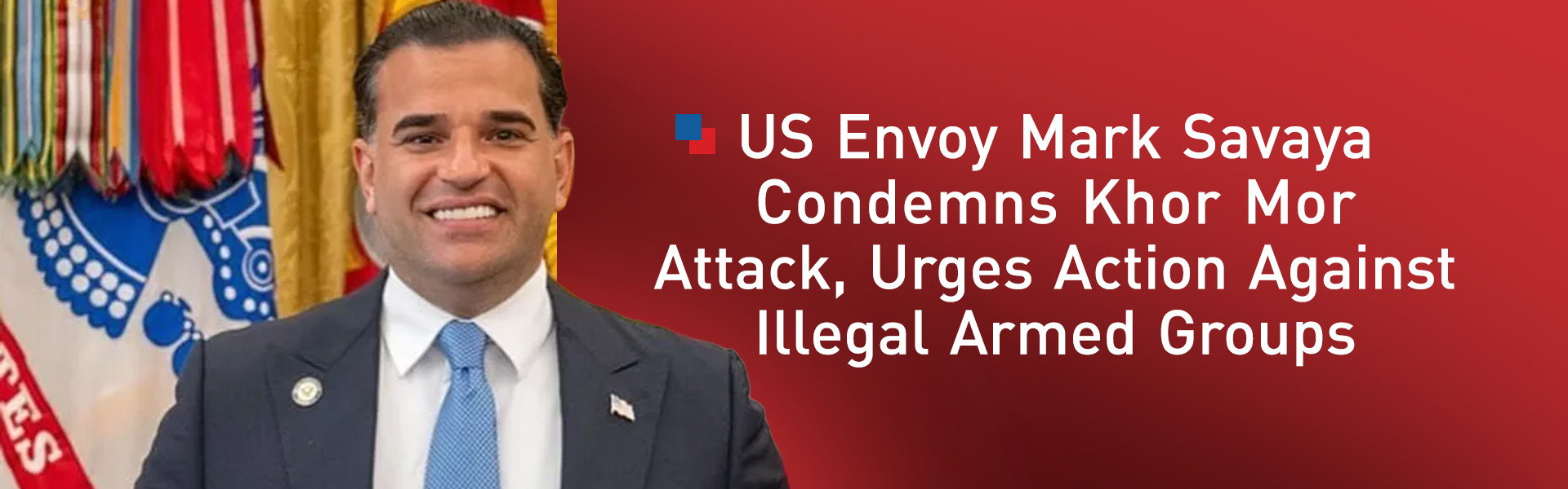 US Envoy Mark Savaya Condemns Khor Mor Attack, Urges Action Against Illegal Armed Groups