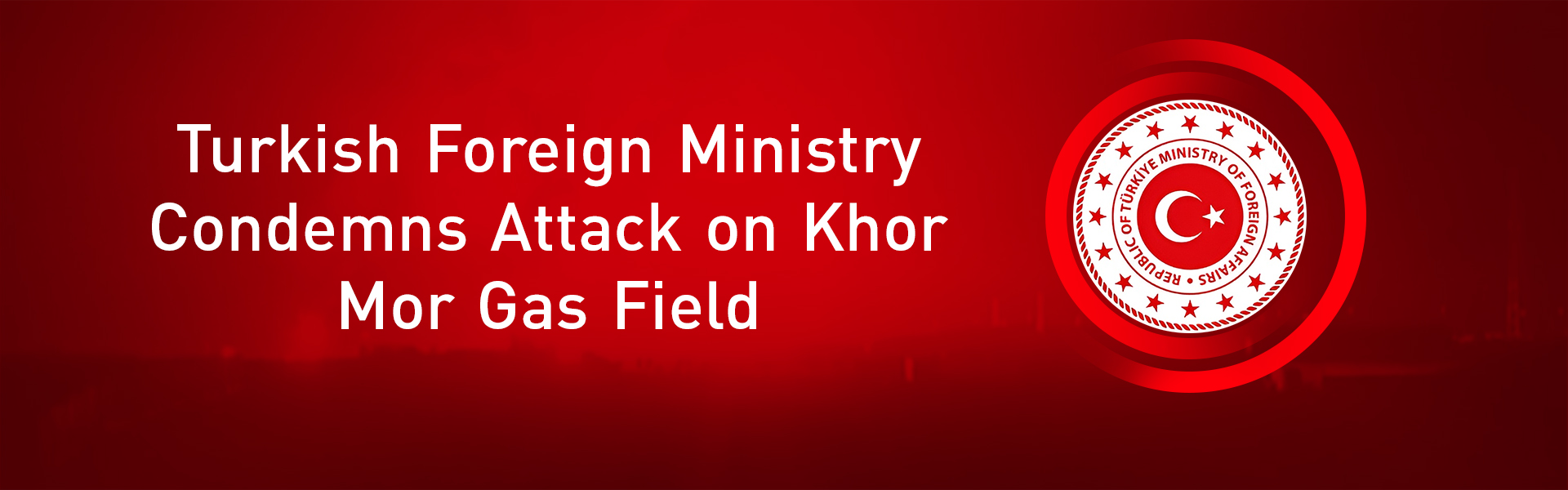 Turkish Foreign Ministry Condemns Attack on Khor Mor Gas Field