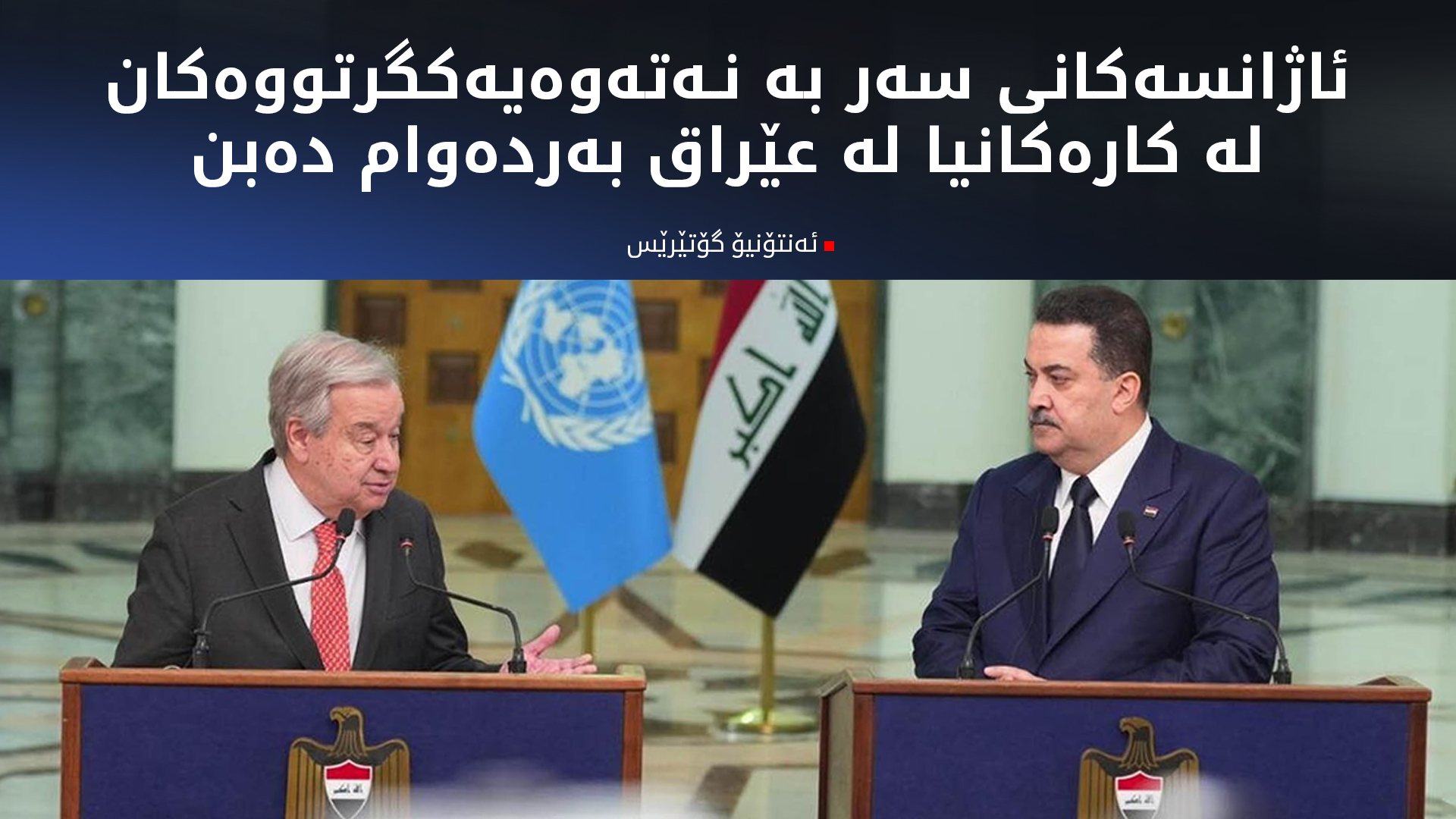 گۆتێرێس: ئامانجمان پاڵپشتیکردنی عێراق و حکوومەتەکەی بووە