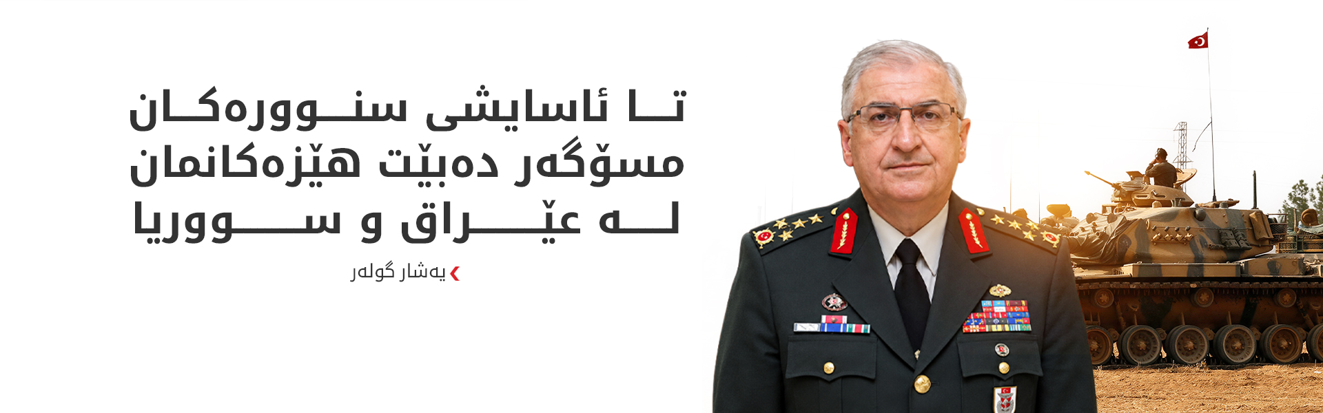 یەشار گولەر: تا ئاسایشی سنوورەکان مسۆگەر دەبێت هێزەکانمان لە عێراق و سووریا دەمێننەوە